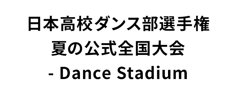 日本高校ダンス部選手権 夏の公式全国大会 - Dance Stadium